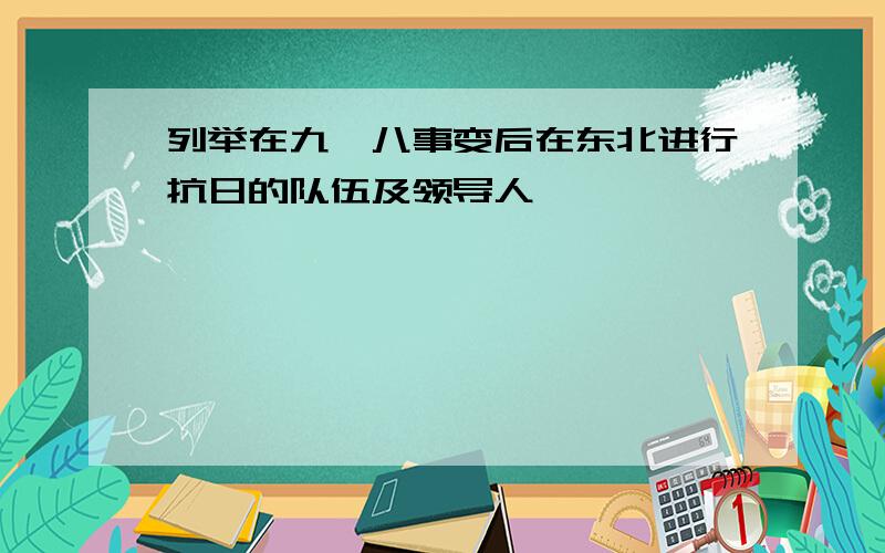 列举在九一八事变后在东北进行抗日的队伍及领导人