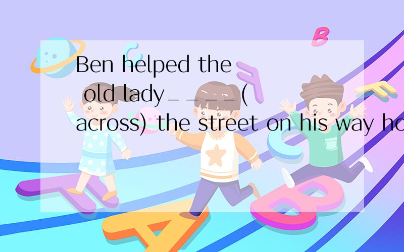 Ben helped the old lady____(across) the street on his way home