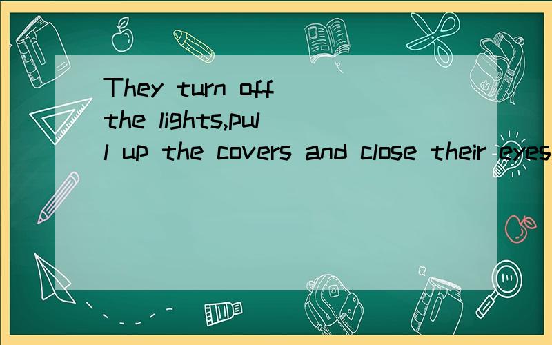 They turn off the lights,pull up the covers and close their eyes.我翻译感觉有点乱他们把关掉灯,拉起,闭上眼睛.拉起是什么意思,要不换一中翻译