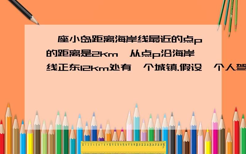 一座小岛距离海岸线最近的点p的距离是2km,从点p沿海岸线正东12km处有一个城镇.假设一个人驾驶的小船的平均速度位3km/h,步行的速度是5km/h,t（单位：h）表示他从小岛到城镇的时间,x（单位:km