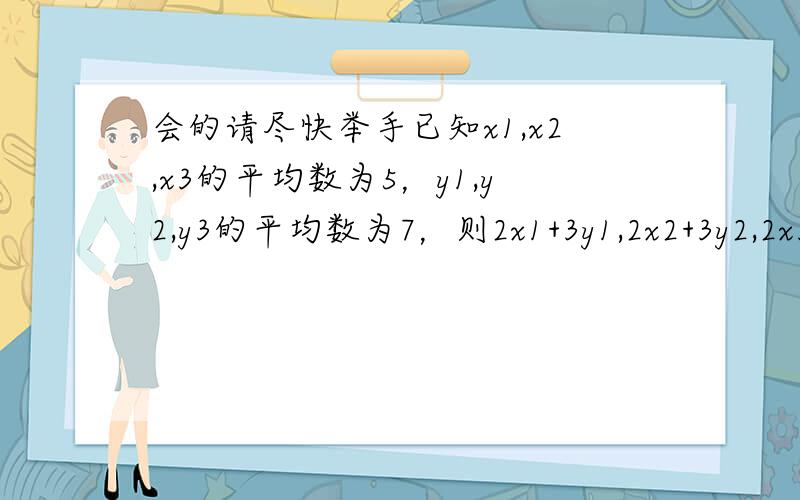 会的请尽快举手已知x1,x2,x3的平均数为5，y1,y2,y3的平均数为7，则2x1+3y1,2x2+3y2,2x3+3y3的平均数为（）A.31 B.31/3 C.93/5 D.17