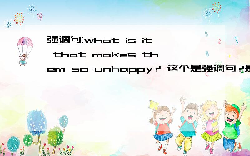 强调句:what is it that makes them so unhappy? 这个是强调句?是不是强调句的疑问句?怎么辨别?谢谢!