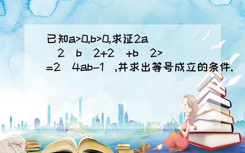 已知a>0,b>0,求证2a^2(b^2+2)+b^2>=2(4ab-1),并求出等号成立的条件.