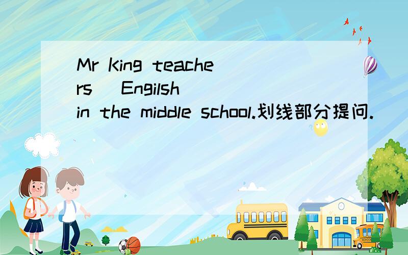 Mr King teachers (Engilsh ) in the middle school.划线部分提问.