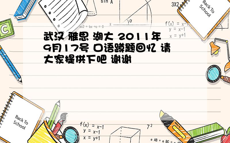 武汉 雅思 湖大 2011年9月17号 口语蹲题回忆 请大家提供下吧 谢谢