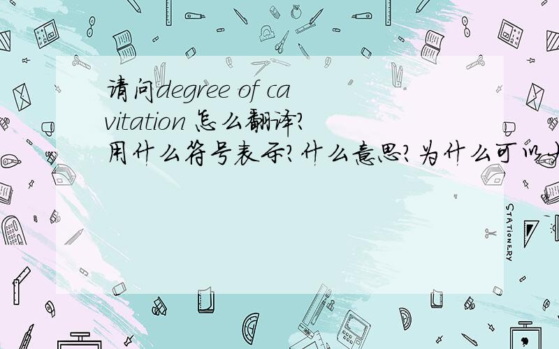 请问degree of cavitation 怎么翻译?用什么符号表示?什么意思?为什么可以大于1也可以小于1?谢谢!我文献上多次出现 a degree of cavitation ,我是做空化的.其中一个句子是: a cavitation zone is created with a de