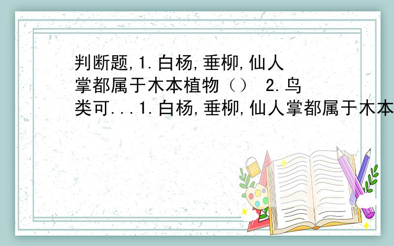 判断题,1.白杨,垂柳,仙人掌都属于木本植物（） 2.鸟类可...1.白杨,垂柳,仙人掌都属于木本植物（）2.鸟类可以在天空中飞翔,所以只要会飞的就是鸟（）3.在水中游泳的动物只有鱼（）4.蝗虫的