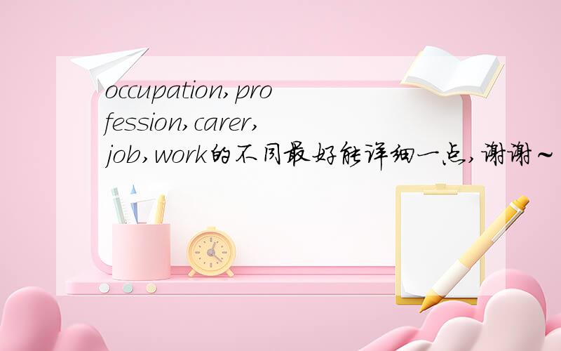 occupation,profession,carer,job,work的不同最好能详细一点,谢谢～
