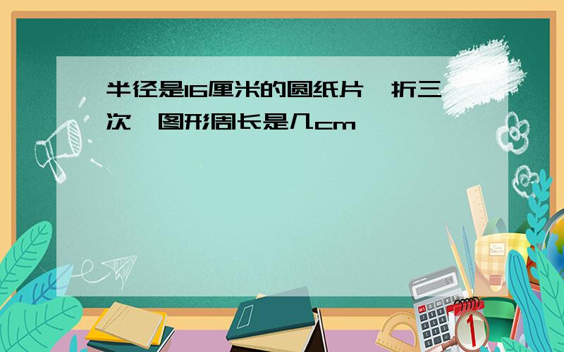 半径是16厘米的圆纸片,折三次,图形周长是几cm