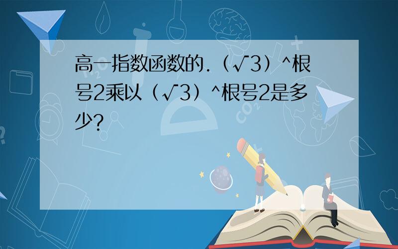 高一指数函数的.（√3）^根号2乘以（√3）^根号2是多少?