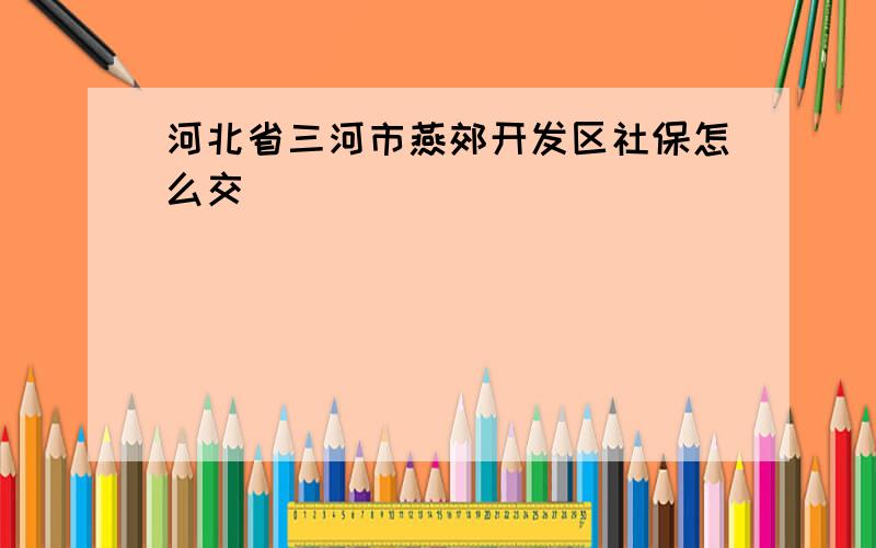 河北省三河市燕郊开发区社保怎么交