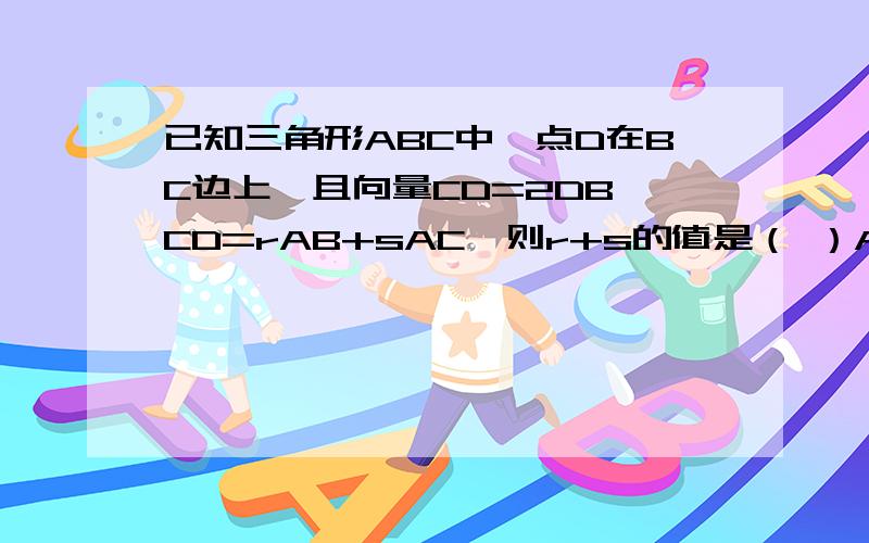 已知三角形ABC中,点D在BC边上,且向量CD=2DB,CD=rAB+sAC,则r+s的值是（ ）A.2/3B.4/3C.-3D.0