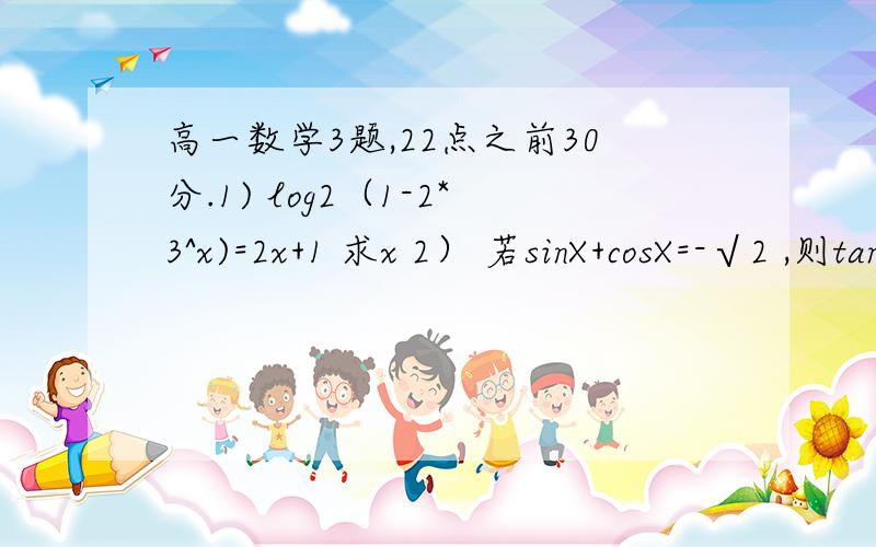 高一数学3题,22点之前30分.1) log2（1-2*3^x)=2x+1 求x 2） 若sinX+cosX=-√2 ,则tanX+tanX =? 3） 设f(x)=loga(x^2-ax+3a)在区间[2,＋∞)上是增函数,则a的取值范围-___