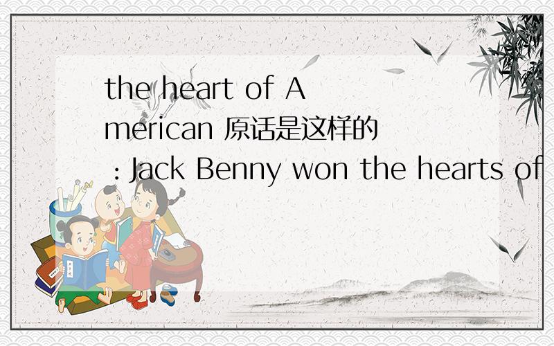 the heart of American 原话是这样的：Jack Benny won the hearts of Americans by making fun of himself.