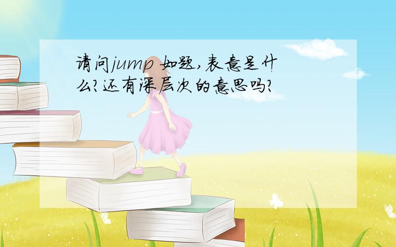 请问jump 如题,表意是什么?还有深层次的意思吗?