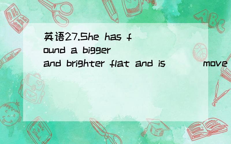 英语27.She has found a bigger and brighter flat and is ___move into it.27.She has found a bigger and brighter flat and is ___move into it.A.near to B.on the way C.about to D.close to为什么