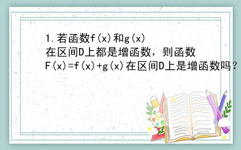 1.若函数f(x)和g(x)在区间D上都是增函数，则函数F(x)=f(x)+g(x)在区间D上是增函数吗？若是，请证明。2.对于函数f(x)在定义域内某个区间D上的任意两个值x1,x2(x1不等于x2),若f(x1)-f(x2)/x1-x2 >0,则函数