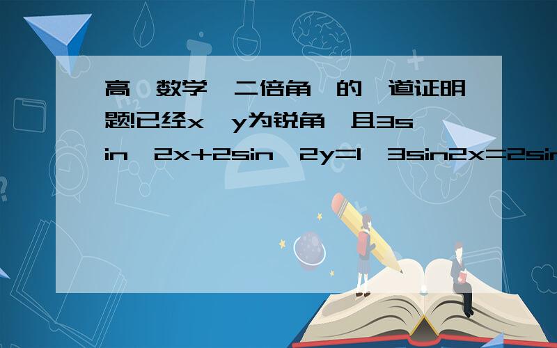 高一数学《二倍角》的一道证明题!已经x、y为锐角,且3sin^2x+2sin^2y=1,3sin2x=2sin2y,求证：x+2y=π/2