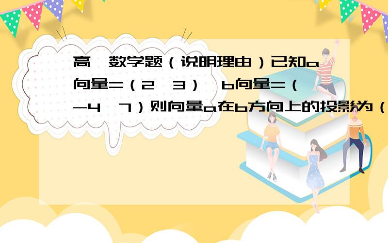 高一数学题（说明理由）已知a向量=（2,3）,b向量=（-4,7）则向量a在b方向上的投影为（ ） A 根号13 B 5分之根号13 C 5分之根号65 D 根号65