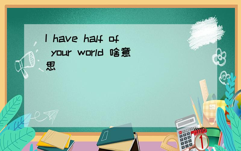 I have half of your world 啥意思