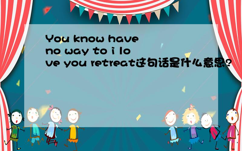 You know have no way to i love you retreat这句话是什么意思?