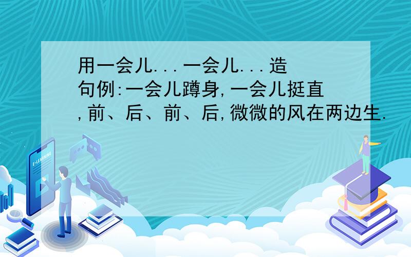 用一会儿...一会儿...造句例:一会儿蹲身,一会儿挺直,前、后、前、后,微微的风在两边生.