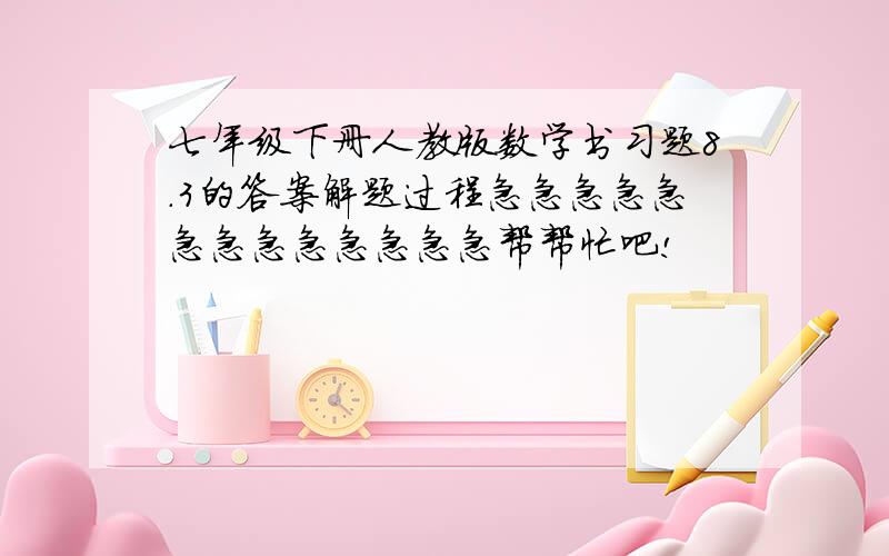 七年级下册人教版数学书习题8.3的答案解题过程急急急急急急急急急急急急急帮帮忙吧!