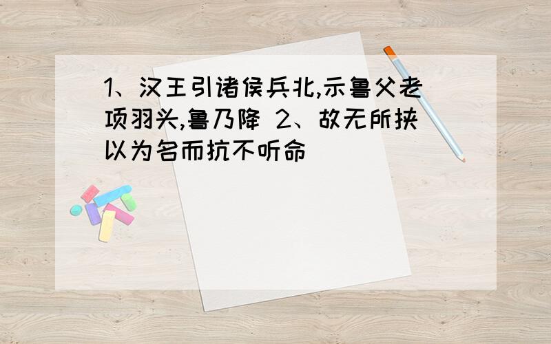 1、汉王引诸侯兵北,示鲁父老项羽头,鲁乃降 2、故无所挟以为名而抗不听命