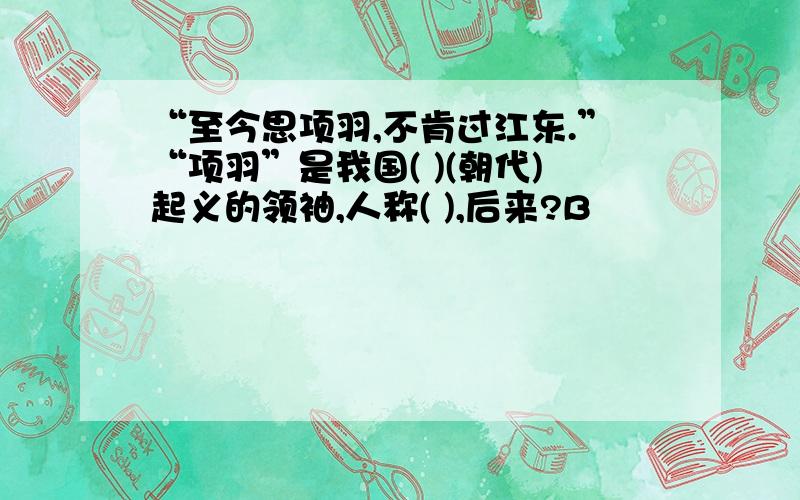 “至今思项羽,不肯过江东.”“项羽”是我国( )(朝代)起义的领袖,人称( ),后来?B