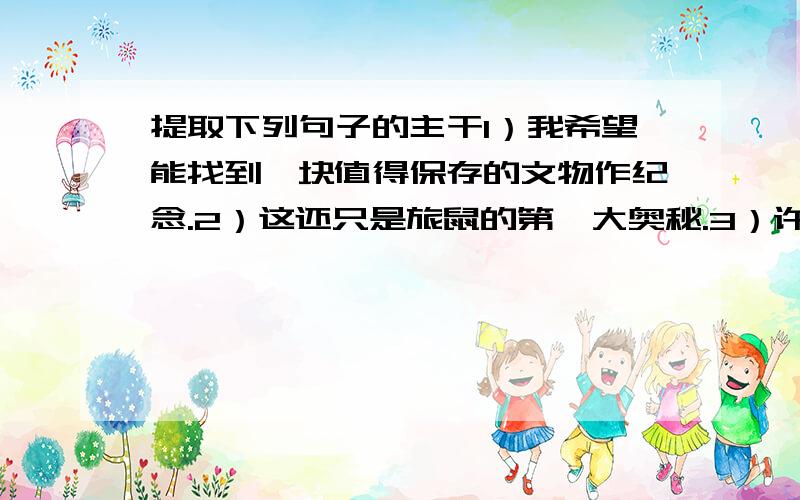 提取下列句子的主干1）我希望能找到一块值得保存的文物作纪念.2）这还只是旅鼠的第一大奥秘.3）许多动物学家和动物行为专家对北极的旅鼠进行了详细的观察和研究.