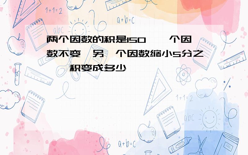 两个因数的积是150,一个因数不变,另一个因数缩小5分之一,积变成多少