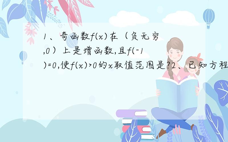 1、奇函数f(x)在（负无穷,0）上是增函数,且f(-1)=0,使f(x)>0的x取值范围是?2、已知方程x²+ax+b=0的两个不相等实数根为a,b,集合A={a,b},B={2,4,5,6},C={1,2,3,4}A交C=A,A交B=空集,求a,b的值