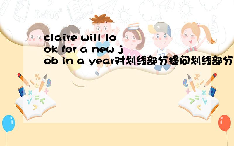 claire will look for a new job in a year对划线部分提问划线部分look for a new job