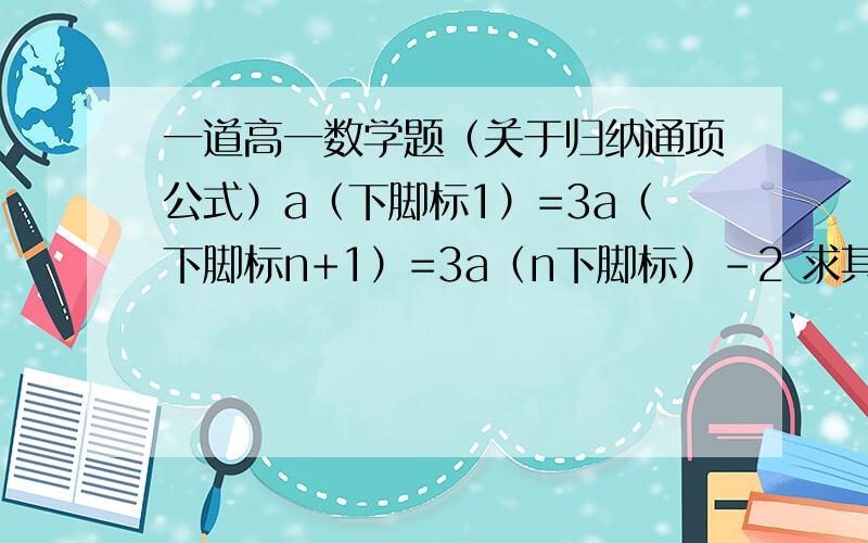 一道高一数学题（关于归纳通项公式）a（下脚标1）=3a（下脚标n+1）=3a（n下脚标）-2 求其通项公式附图：