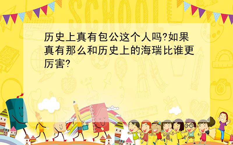 历史上真有包公这个人吗?如果真有那么和历史上的海瑞比谁更厉害?