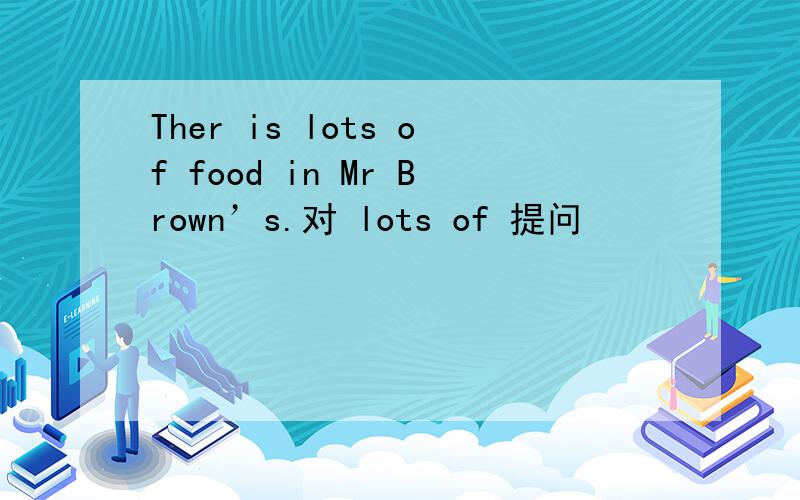 Ther is lots of food in Mr Brown’s.对 lots of 提问