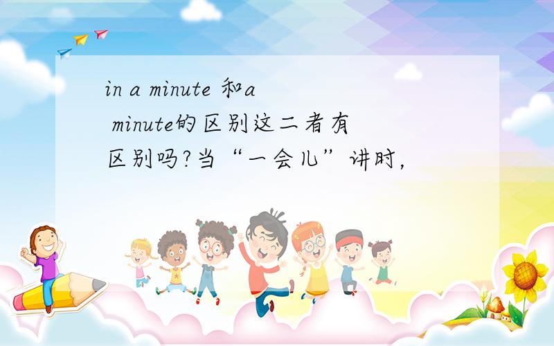 in a minute 和a minute的区别这二者有区别吗?当“一会儿”讲时，