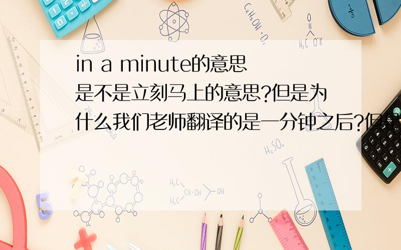 in a minute的意思是不是立刻马上的意思?但是为什么我们老师翻译的是一分钟之后?但是 in 的话也应该是一分钟之内呀.