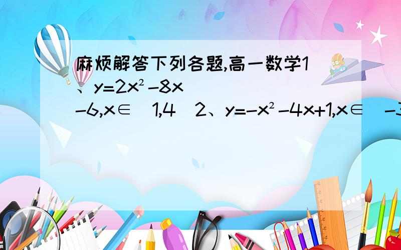 麻烦解答下列各题,高一数学1、y=2x²-8x-6,x∈[1,4）2、y=-x²-4x+1,x∈[-3,4]3,、y=2x²-3x,x∈[-1,2]4、已知f（x）=2x²-6x+a(a是常数)在[-2,2]上有最大值3,求函数f（x）在[-2,2]上的最小值————