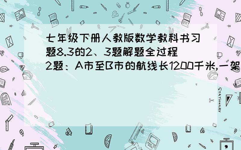 七年级下册人教版数学教科书习题8.3的2、3题解题全过程2题：A市至B市的航线长1200千米,一架飞机从A市顺风飞往B市需2小时30分,从B市逆风飞往A市需3小时20分,求飞机的平均速度和风速.3题：一