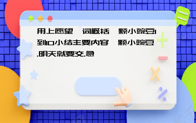 用上愿望一词概括一颗小豌豆1到10小结主要内容一颗小豌豆.明天就要交.急