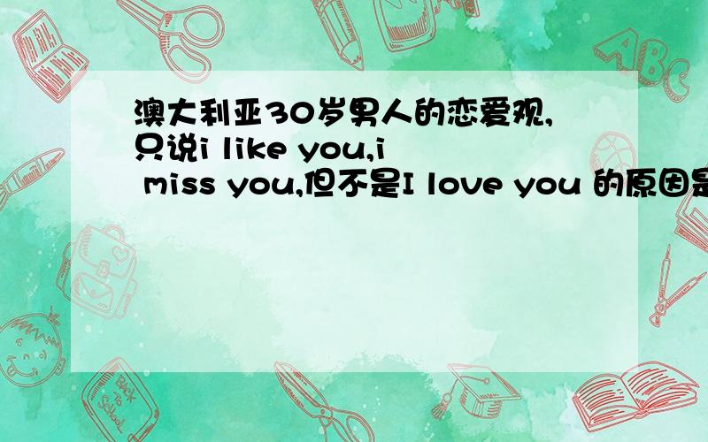 澳大利亚30岁男人的恋爱观,只说i like you,i miss you,但不是I love you 的原因是什么呢?他很想跟我聊天每次开视频,他看到我笑也会在那里傻笑.每次聊完他都会问我第二天晚上有没有空聊天.有时我