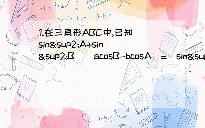 1.在三角形ABC中,已知（sin²A+sin²B)(acosB-bcosA)=(sin²A-sin²B)(acosB+bcosA)试 判断三角形ABC的形状.2.某海轮以30海里/小时的速度航行,在点测得海面上油井P在南偏东60°,向北航行40分钟后到