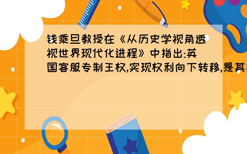 钱乘旦教授在《从历史学视角透视世界现代化进程》中指出:英国客服专制王权,实现权利向下转移,是其政治现代化的第一个目标.英国完成这一目标是通过A1688年宫廷政变B《权利法案》颁布C