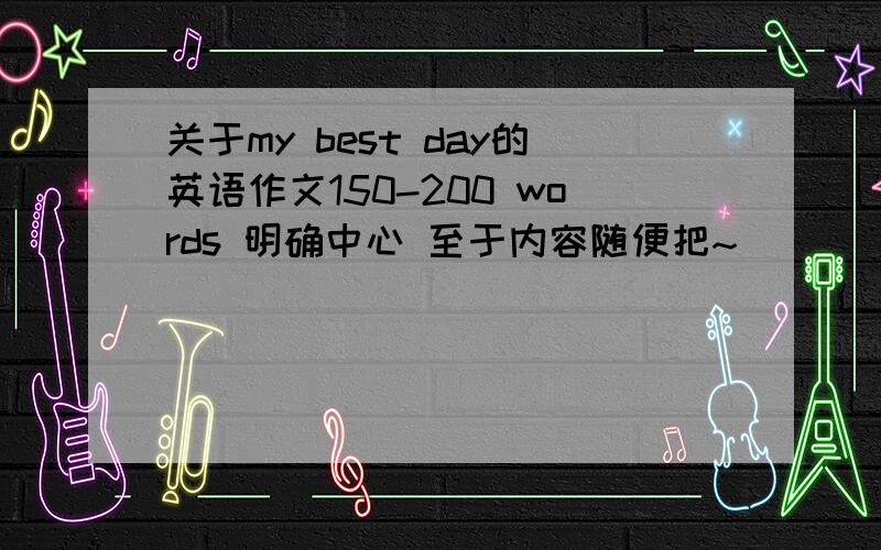 关于my best day的英语作文150-200 words 明确中心 至于内容随便把~