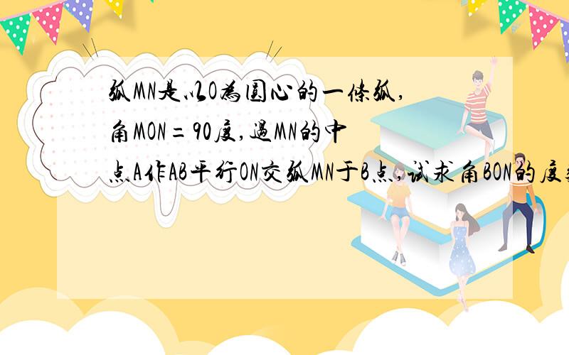 弧MN是以O为圆心的一条弧,角MON=90度,过MN的中点A作AB平行ON交弧MN于B点,试求角BON的度数