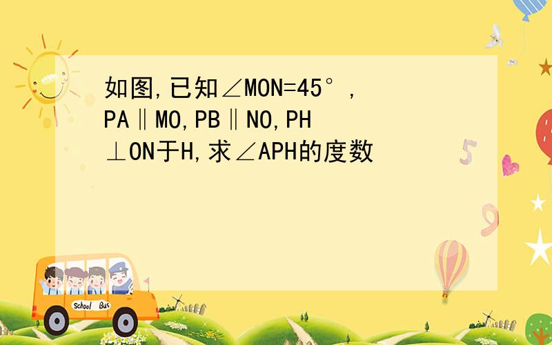 如图,已知∠MON=45°,PA‖MO,PB‖NO,PH⊥ON于H,求∠APH的度数