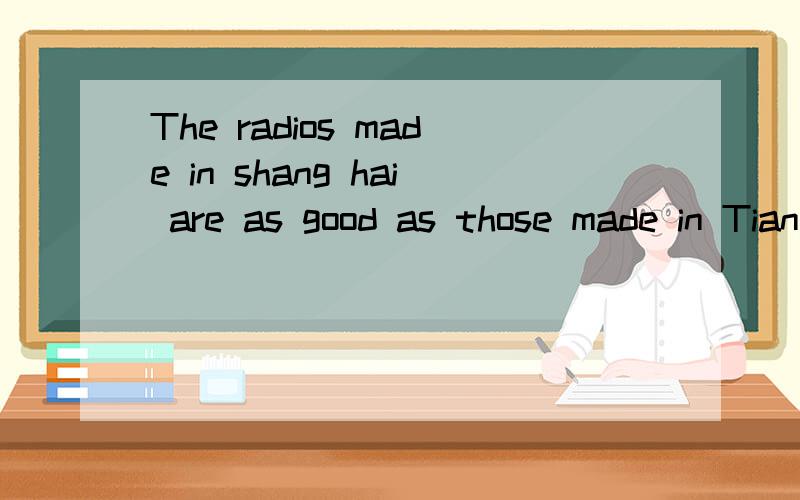 The radios made in shang hai are as good as those made in Tianjing.请问：主语——the radio那么前面的“made in shang hai”在句中做什么成分用于修饰谁?谓语——“are”那么后面的“as good as those”和“made in tia