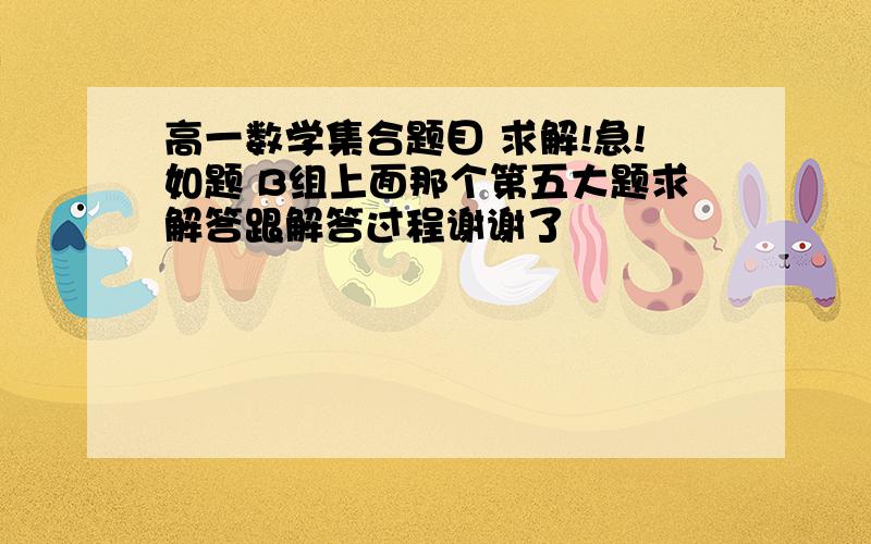 高一数学集合题目 求解!急!如题 B组上面那个第五大题求解答跟解答过程谢谢了