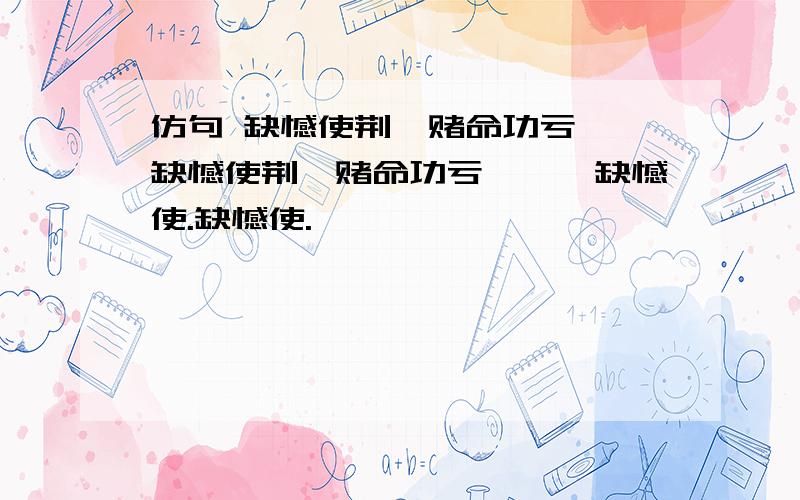 仿句 缺憾使荆轲赌命功亏一篑缺憾使荆轲赌命功亏一篑,缺憾使.缺憾使.